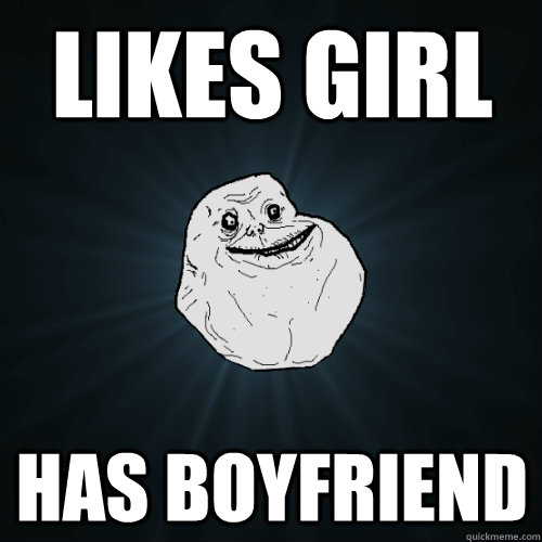 Likes girl has boyfriend  Forever Alone