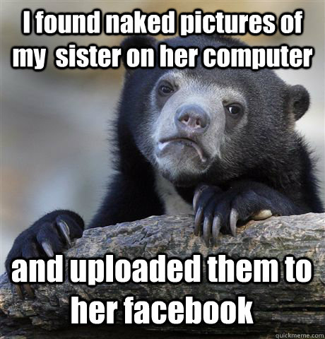 I found naked pictures of my  sister on her computer and uploaded them to her facebook - I found naked pictures of my  sister on her computer and uploaded them to her facebook  Misc