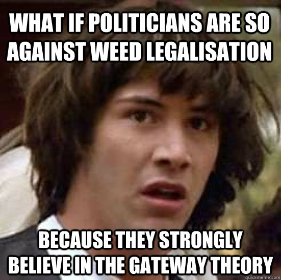 what if politicians are so against weed legalisation because they strongly believe in the gateway theory  conspiracy keanu