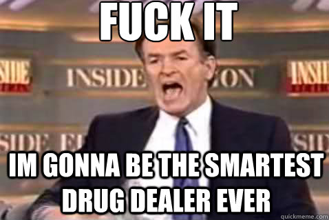 fuck it Im gonna be the smartest drug dealer ever  