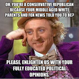 Oh, you're a conservative republican because your middle aged white parents and fox news told you to be? Please, enlighten us with your fully educated political opinions.  Psychotic Willy Wonka
