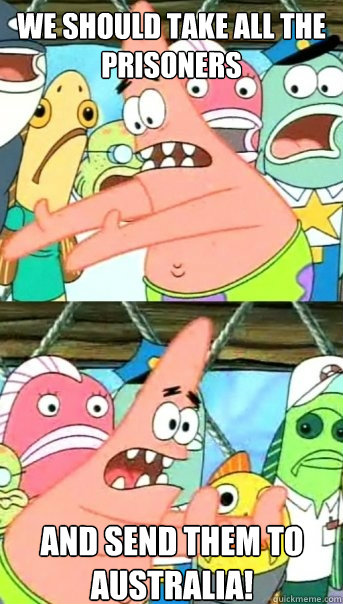 we should take all the prisoners  and send them to Australia!  Push it somewhere else Patrick