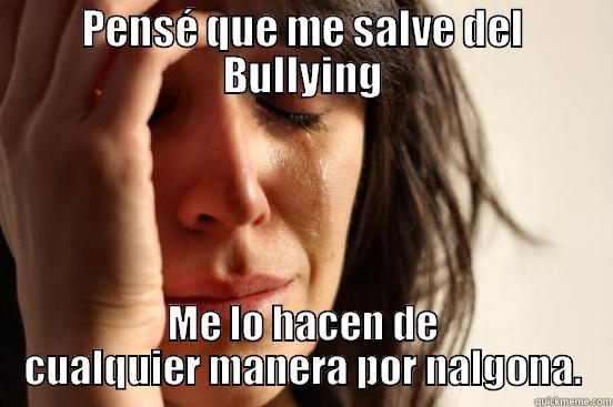 PENSÉ QUE ME SALVE DEL BULLYING ME LO HACEN DE CUALQUIER MANERA POR NALGONA. First World Problems