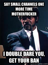 Say Small Channels one more time Motherfucker I double dare you, get your ban  