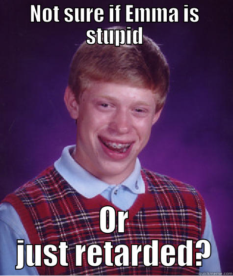 NOT SURE IF EMMA IS STUPID OR JUST RETARDED? Bad Luck Brian