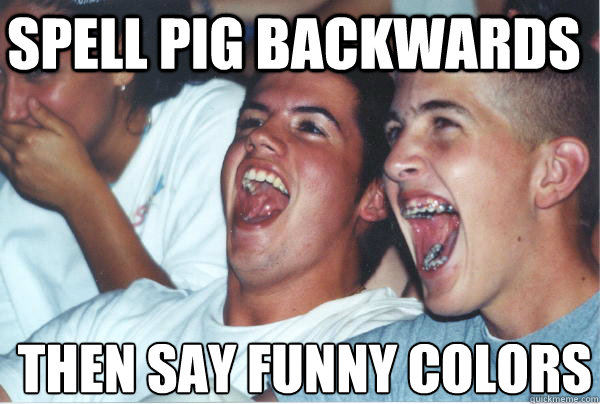 spell pig backwards then say funny colors  Immature High Schoolers