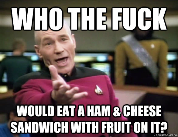 who the fuck would eat a ham & cheese sandwich with fruit on it?  Annoyed Picard HD