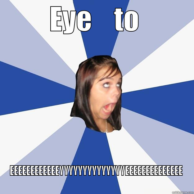 EYE    TO EEEEEEEEEEEEYYYYYYYYYYYYYYEEEEEEEEEEEEEE Annoying Facebook Girl