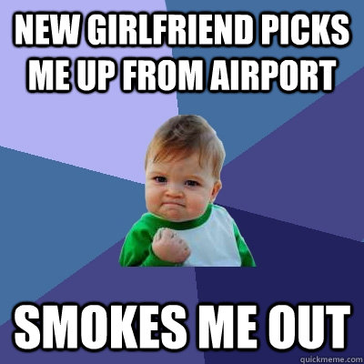 New Girlfriend picks me up from airport smokes me out  Success Kid
