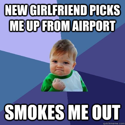 New Girlfriend picks me up from airport smokes me out  Success Kid
