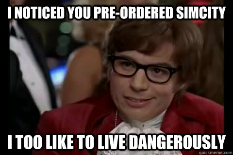 I noticed you pre-ordered SimCity i too like to live dangerously - I noticed you pre-ordered SimCity i too like to live dangerously  Dangerously - Austin Powers