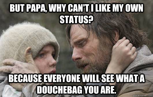 But papa, why can't I like my own status?  Because everyone will see what a douchebag you are. - But papa, why can't I like my own status?  Because everyone will see what a douchebag you are.  Viggo Explains Reddit