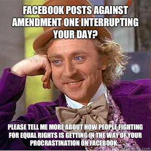 Facebook posts against Amendment one interrupting your day? please tell me more about how people fighting for equal rights is getting in the way of your procrastination on facebook... - Facebook posts against Amendment one interrupting your day? please tell me more about how people fighting for equal rights is getting in the way of your procrastination on facebook...  Condescending Wonka