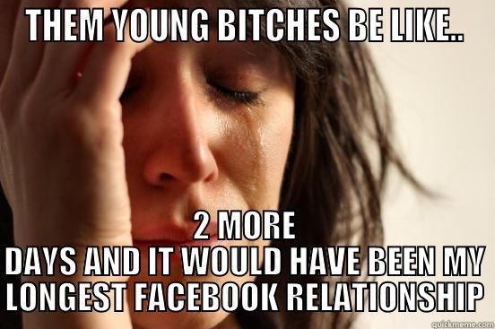 THEM YOUNG BITCHES BE LIKE.. 2 MORE DAYS AND IT WOULD HAVE BEEN MY LONGEST FACEBOOK RELATIONSHIP First World Problems
