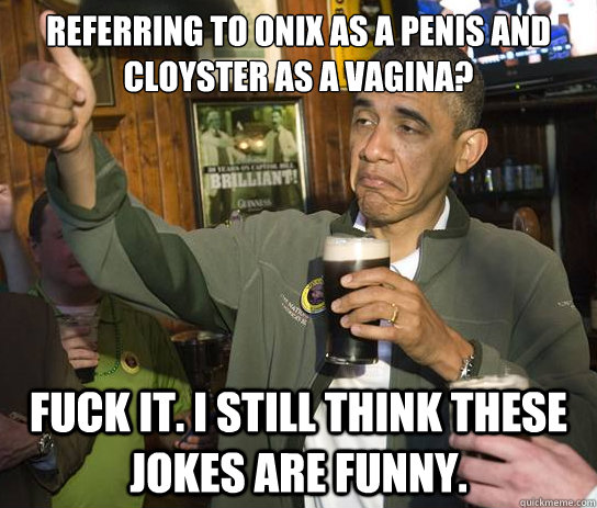 Referring to Onix as a penis and cloyster as a vagina? fuck it. i still think these jokes are funny. - Referring to Onix as a penis and cloyster as a vagina? fuck it. i still think these jokes are funny.  Upvoting Obama