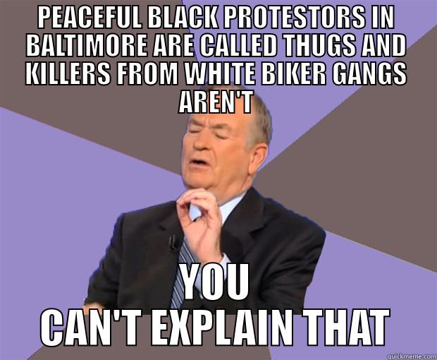 o'reilly explains it all - PEACEFUL BLACK PROTESTORS IN BALTIMORE ARE CALLED THUGS AND KILLERS FROM WHITE BIKER GANGS AREN'T YOU CAN'T EXPLAIN THAT Bill O Reilly