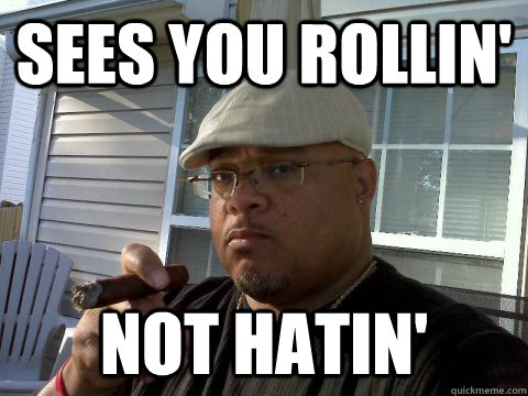 Sees you rollin' not hatin'  Ghetto Good Guy Greg