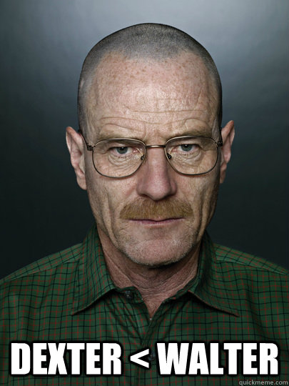  dexter < Walter  -  dexter < Walter   Advice Walter White