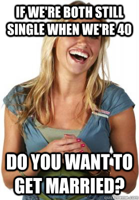 If we're both still single when we're 40 do you want to get married? - If we're both still single when we're 40 do you want to get married?  Friend Zone Fiona