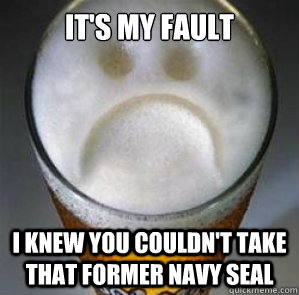 it's my fault i knew you couldn't take that former navy seal  Confession Beer
