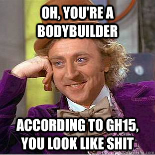 Oh, you're a bodybuilder According to gh15, you look like shit  - Oh, you're a bodybuilder According to gh15, you look like shit   Condescending Wonka