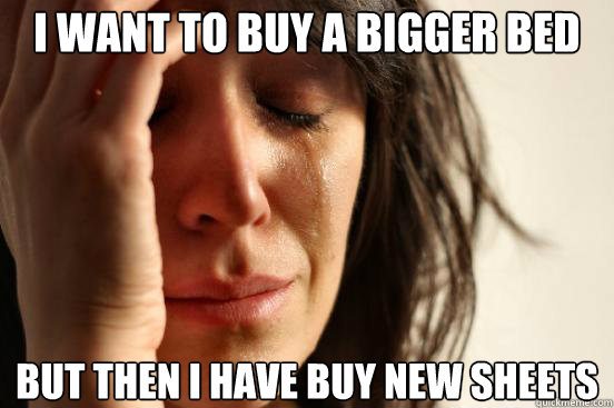 I want to buy a bigger bed But then I have buy new sheets  First World Problems