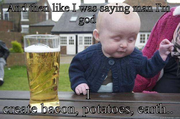 AND THEN LIKE I WAS SAYING MAN I'M GOD  I CREATE BACON, POTATOES, EARTH.. drunk baby