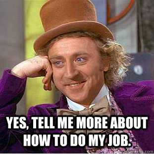  Yes, tell me more about how to do my job. -  Yes, tell me more about how to do my job.  Condescending Wonka