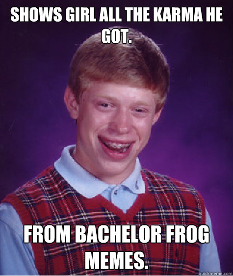 Shows girl all the karma he got. From bachelor frog memes. - Shows girl all the karma he got. From bachelor frog memes.  Bad Luck Brian