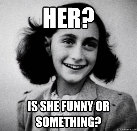 Her? Is she funny or something? - Her? Is she funny or something?  Arrested Development Anne Frank