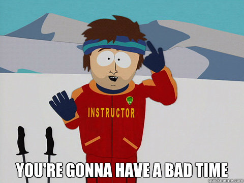  you're gonna have a bad time  Bad Time
