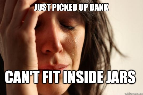 Just picked up dank Can't fit inside jars   FirstWorldProblems