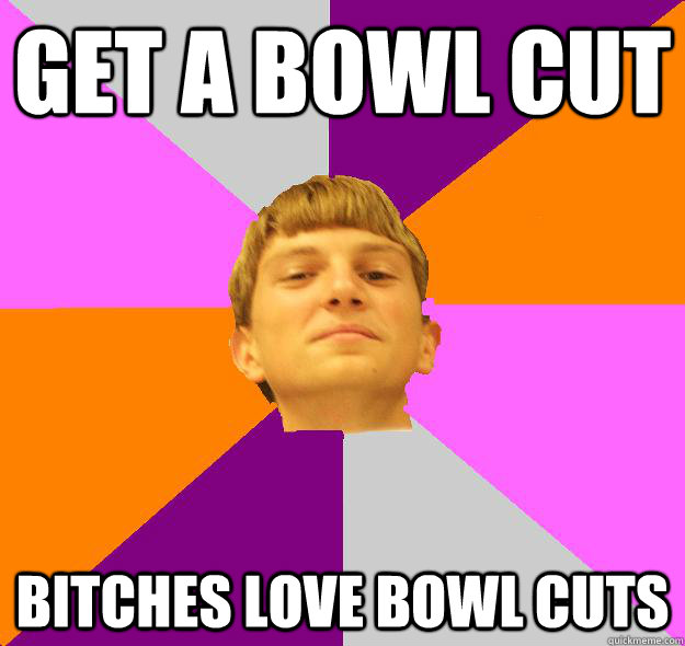 Get a bowl cut Bitches love bowl cuts - Get a bowl cut Bitches love bowl cuts  Srsly dude