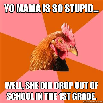 Yo mama is so stupid... Well, she did drop out of school in the 1st grade.  Anti-Joke Chicken