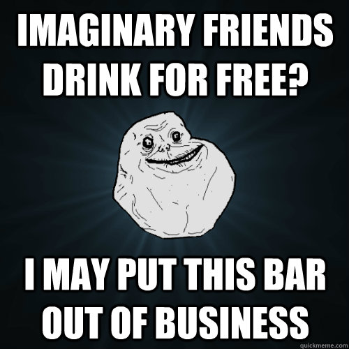 Imaginary friends drink for free? i may put this bar out of business  Forever Alone
