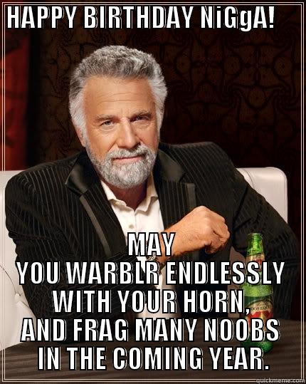  HAPPY BIRTHDAY NIGGA!               MAY YOU WARBLR ENDLESSLY WITH YOUR HORN, AND FRAG MANY NOOBS  IN THE COMING YEAR. The Most Interesting Man In The World