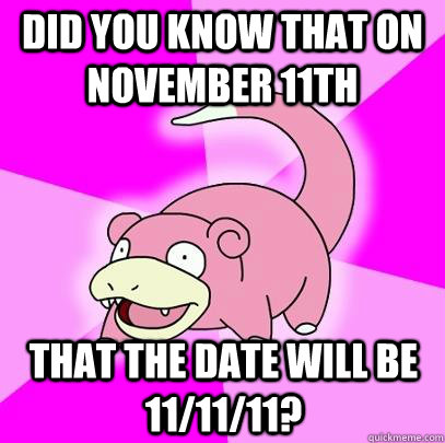 Did you know that on november 11th That the date will be 11/11/11?  Slowpoke
