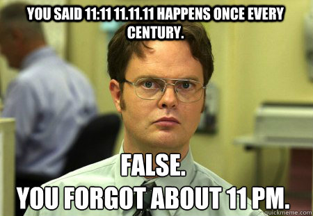 You said 11:11 11.11.11 happens once every century. False.
You forgot about 11 pm.  Schrute