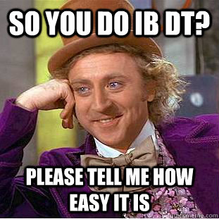 So you do IB DT? Please tell me how easy it is  Condescending Wonka