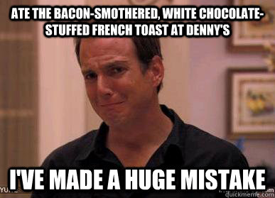 Ate the Bacon-smothered, White Chocolate-stuffed French Toast at Denny's I've made a huge mistake  
