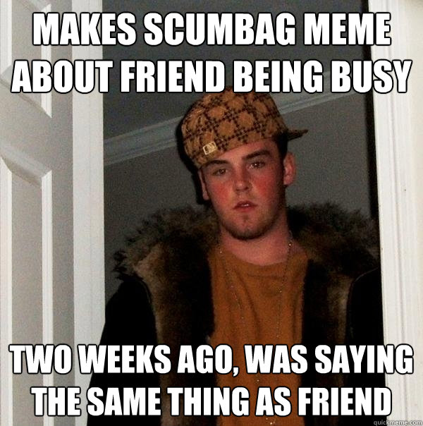 MAKES SCUMBag meme about friend being busy Two weeks ago, was saying the same thing as friend  Scumbag Steve
