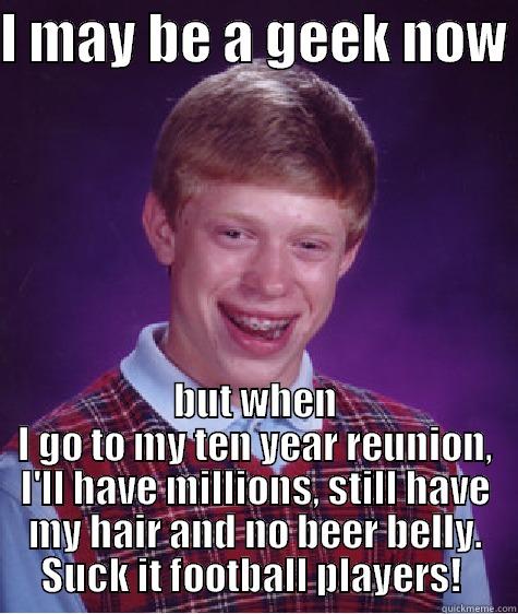 I MAY BE A GEEK NOW  BUT WHEN I GO TO MY TEN YEAR REUNION, I'LL HAVE MILLIONS, STILL HAVE MY HAIR AND NO BEER BELLY. SUCK IT FOOTBALL PLAYERS!  Bad Luck Brian