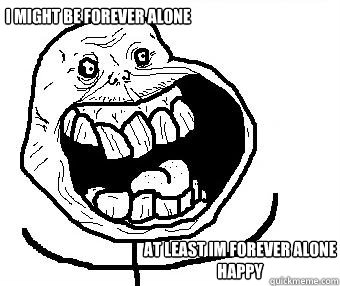 I might be forever alone At least im forever alone happy  