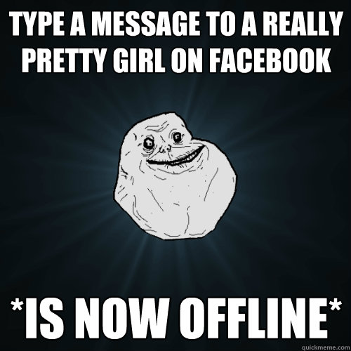 type a message to a really pretty girl on facebook *is now offline*   Forever Alone