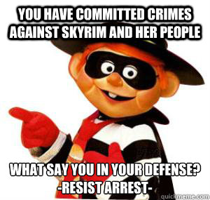 You have committed crimes against skyrim and her people what say you in your defense?
-Resist Arrest-  - You have committed crimes against skyrim and her people what say you in your defense?
-Resist Arrest-   Hamburglar.