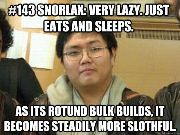 #143 SNorlax: Very lazy. Just eats and sleeps. As its rotund bulk builds, it becomes steadily more slothful. - #143 SNorlax: Very lazy. Just eats and sleeps. As its rotund bulk builds, it becomes steadily more slothful.  meh miller