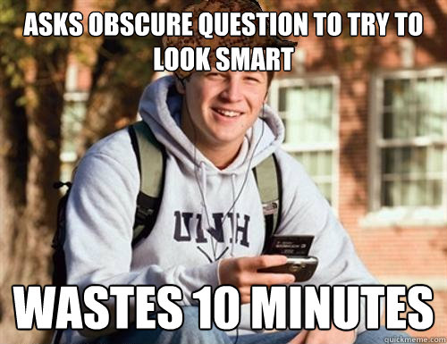 asks obscure question to try to look smart wastes 10 minutes  College Freshman
