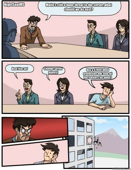 Malin's still a huge threat to the server, what should we do next? Beat him up! Change server names! Buy a $7000 DDoS protection and stop all the hackers for good? NightSoulMS  Boardroom Suggestion