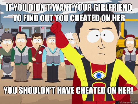 If you didn't want your girlfriend to find out you cheated on her You shouldn't have cheated on her!  Captain Hindsight