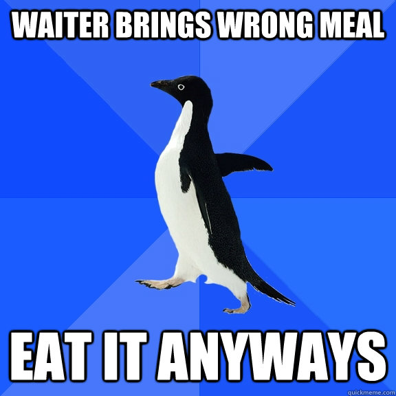 waiter brings wrong meal eat it anyways  Socially Awkward Penguin
